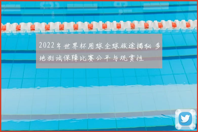 2022年世界杯用球全球旅途揭秘 多地测试保障比赛公平与观赏性