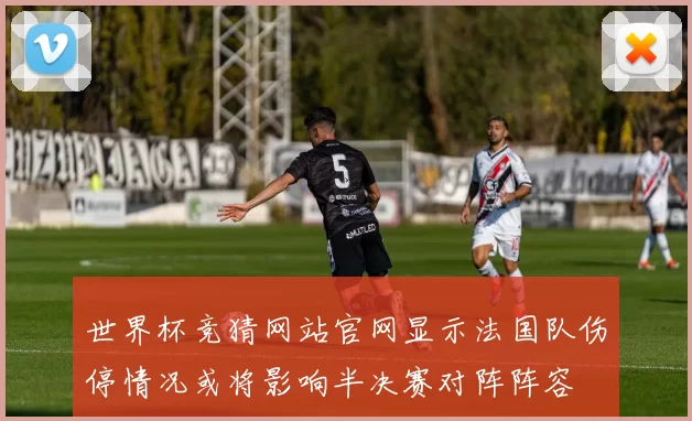 世界杯竞猜网站官网显示法国队伤停情况或将影响半决赛对阵阵容