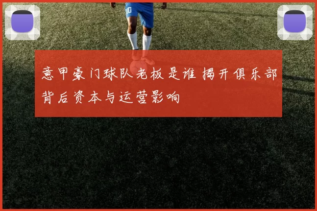 意甲豪门球队老板是谁 揭开俱乐部背后资本与运营影响