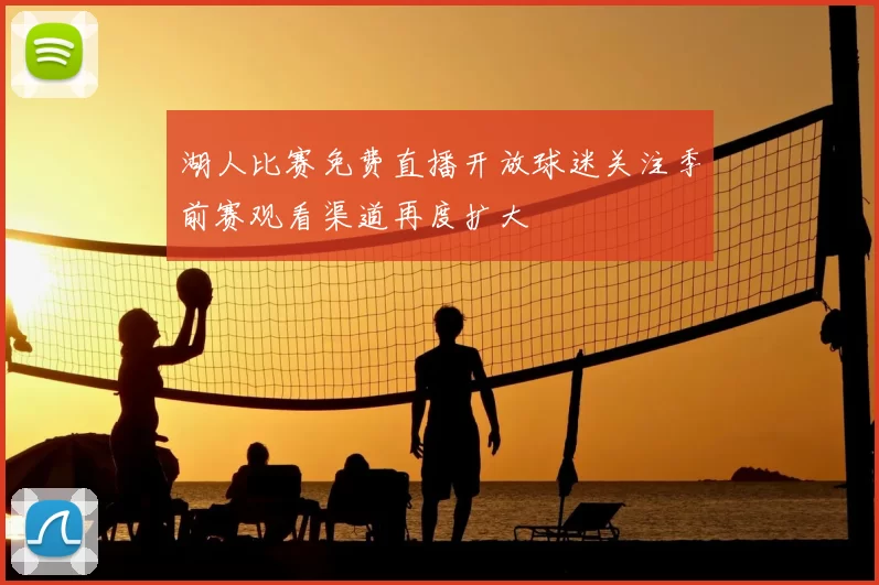 湖人比赛免费直播开放球迷关注季前赛观看渠道再度扩大