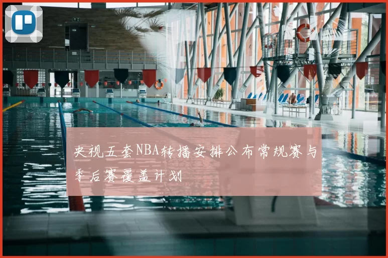 央视五套NBA转播安排公布常规赛与季后赛覆盖计划