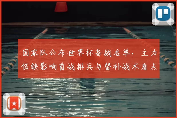 国家队公布世界杯备战名单，主力伤缺影响首战排兵与替补战术看点