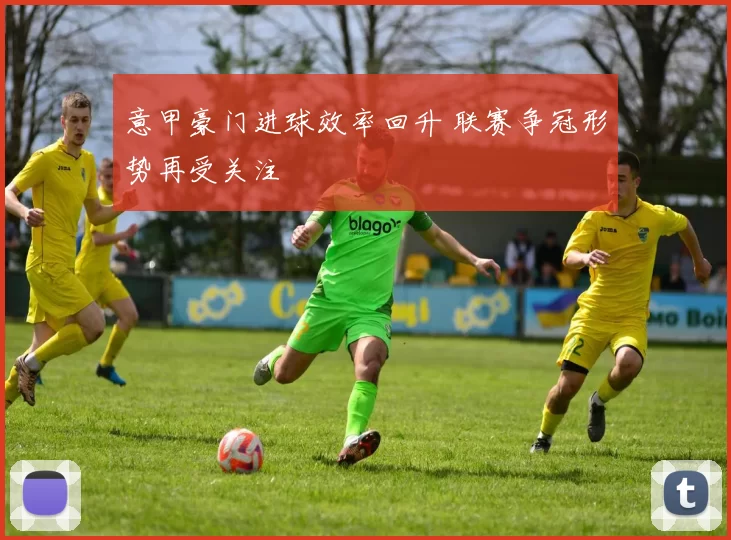 意甲豪门进球效率回升 联赛争冠形势再受关注