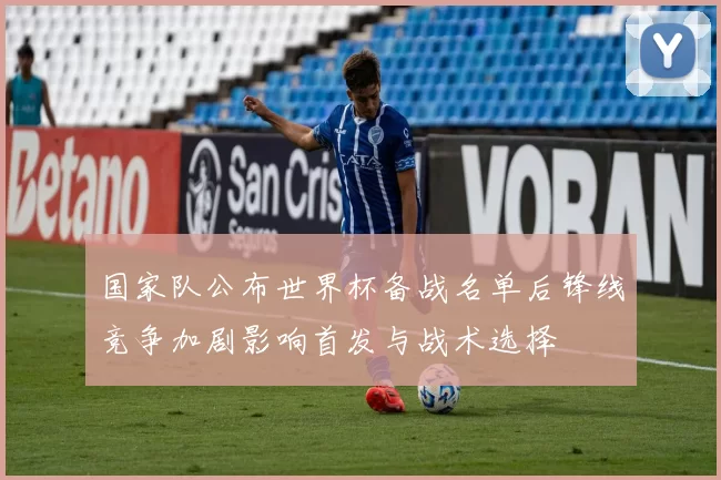 国家队公布世界杯备战名单后锋线竞争加剧影响首发与战术选择