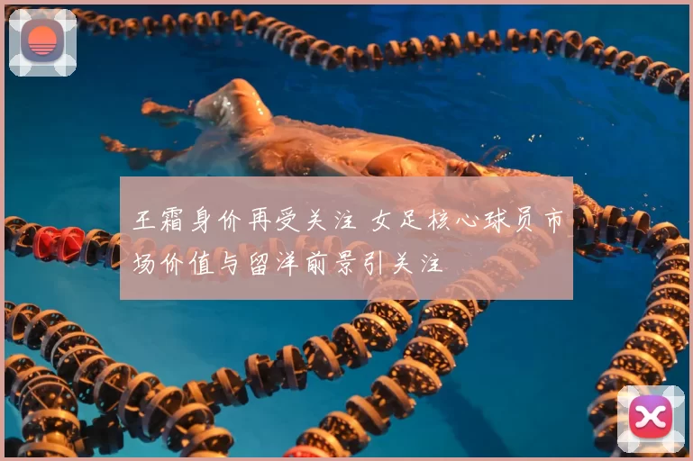 王霜身价再受关注 女足核心球员市场价值与留洋前景引关注