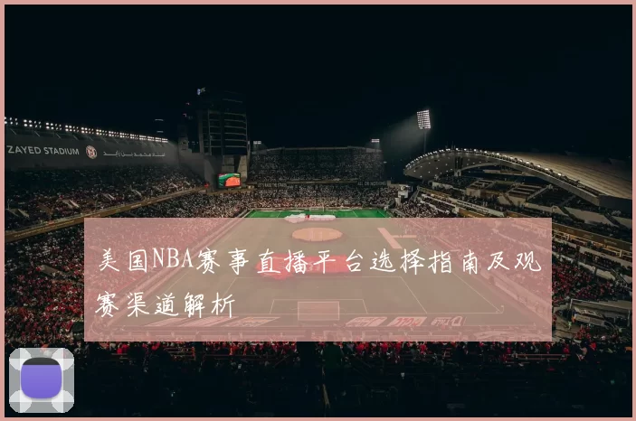 美国NBA赛事直播平台选择指南及观赛渠道解析