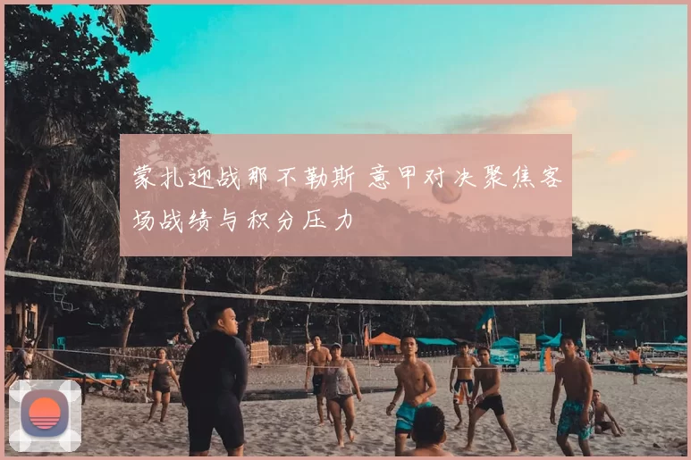 蒙扎迎战那不勒斯 意甲对决聚焦客场战绩与积分压力