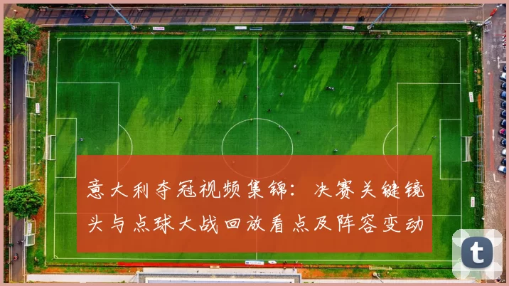 意大利夺冠视频集锦：决赛关键镜头与点球大战回放看点及阵容变动