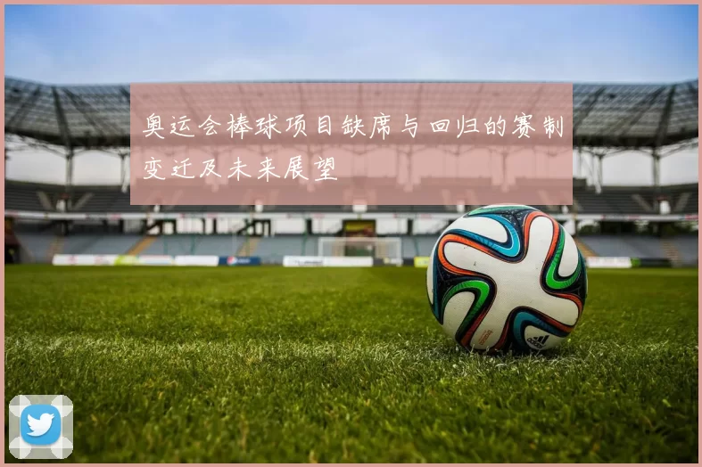 奥运会棒球项目缺席与回归的赛制变迁及未来展望