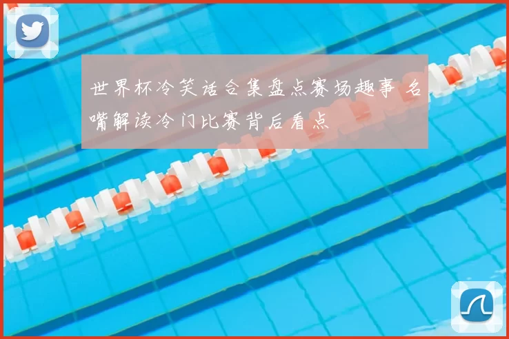 世界杯冷笑话合集盘点赛场趣事 名嘴解读冷门比赛背后看点