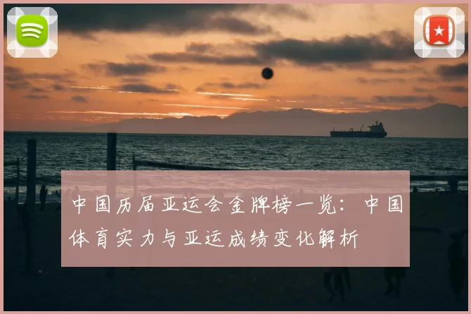 中国历届亚运会金牌榜一览：中国体育实力与亚运成绩变化解析