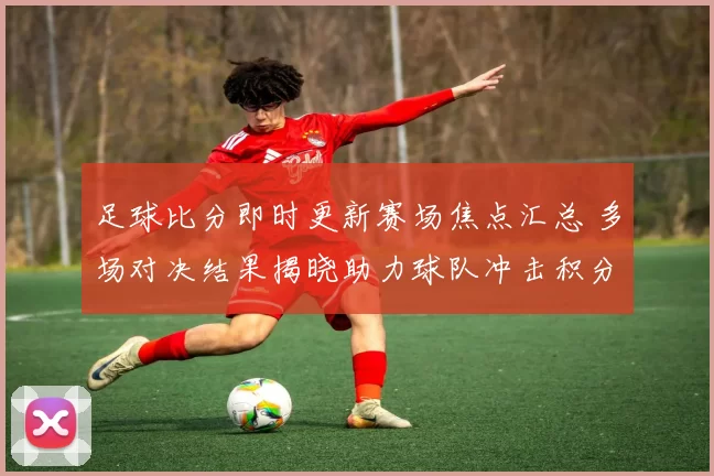 足球比分即时更新赛场焦点汇总 多场对决结果揭晓助力球队冲击积分榜
