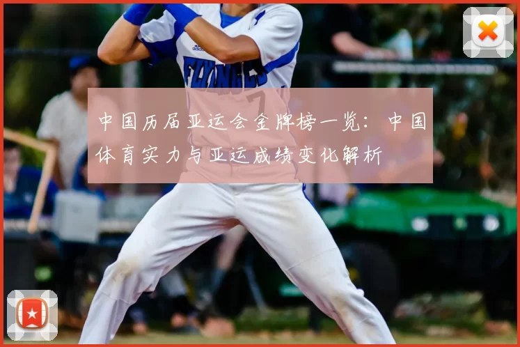 中国历届亚运会金牌榜一览：中国体育实力与亚运成绩变化解析