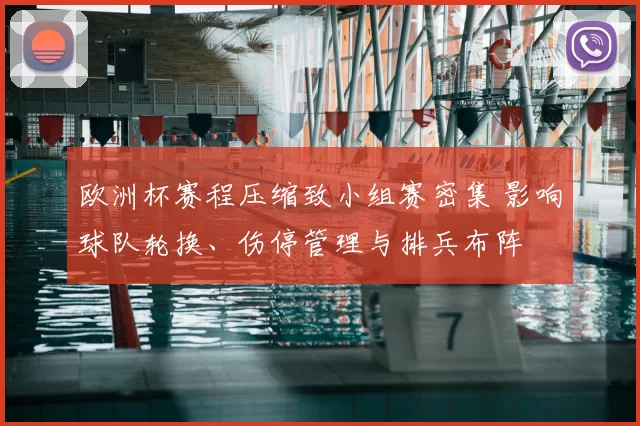欧洲杯赛程压缩致小组赛密集 影响球队轮换、伤停管理与排兵布阵