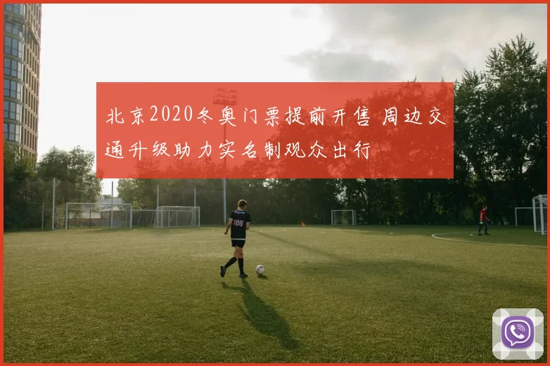 北京2020冬奥门票提前开售 周边交通升级助力实名制观众出行