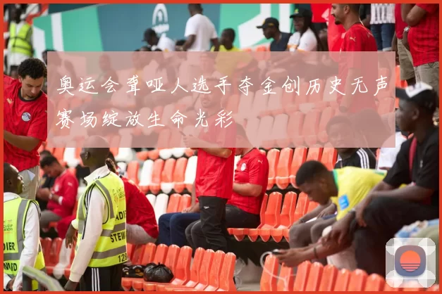 奥运会聋哑人选手夺金创历史无声赛场绽放生命光彩