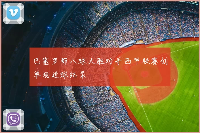 巴塞罗那八球大胜对手西甲联赛创单场进球纪录