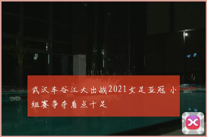 武汉车谷江大出战2021女足亚冠 小组赛争夺看点十足