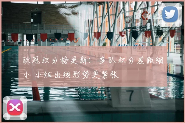 欧冠积分榜更新：多队积分差距缩小 小组出线形势更紧张